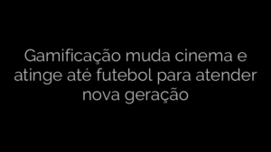 ​Gamificação muda cinema e atinge até futebol para atender nova geração 